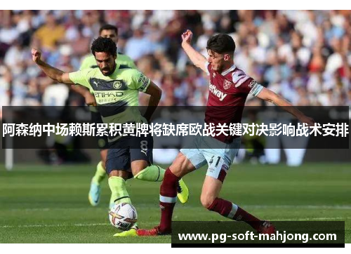 阿森纳中场赖斯累积黄牌将缺席欧战关键对决影响战术安排 阿森纳中场赖斯累积黄牌将缺席欧战关键对决影响战术安排