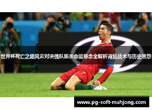 世界杯死亡之组风云对决强队厮杀命运悬念全解析背后战术与历史恩怨 世界杯死亡之组风云对决强队厮杀命运悬念全解析背后战术与历史恩怨