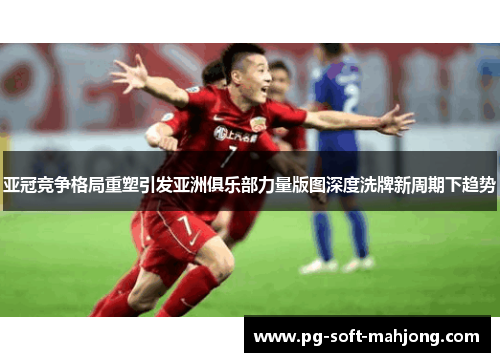 亚冠竞争格局重塑引发亚洲俱乐部力量版图深度洗牌新周期下趋势 亚冠竞争格局重塑引发亚洲俱乐部力量版图深度洗牌新周期下趋势