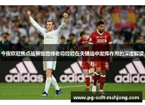 今夜欧冠焦点战晋级路线老将经验在关键战中发挥作用的深度解读 今夜欧冠焦点战晋级路线老将经验在关键战中发挥作用的深度解读