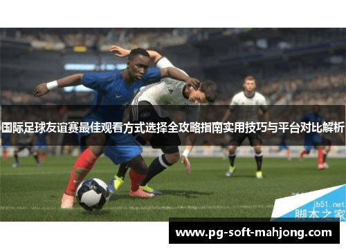 国际足球友谊赛最佳观看方式选择全攻略指南实用技巧与平台对比解析 国际足球友谊赛最佳观看方式选择全攻略指南实用技巧与平台对比解析
